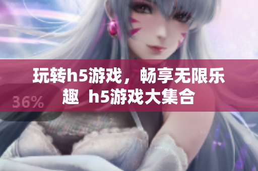 玩转h5游戏，畅享无限乐趣  h5游戏大集合