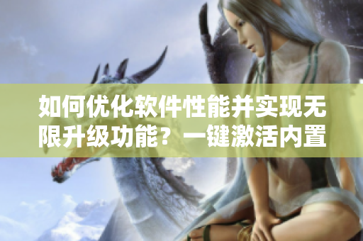 如何优化软件性能并实现无限升级功能？一键激活内置功能菜单教程！