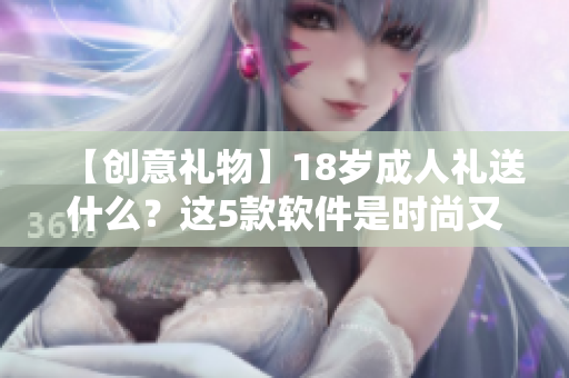 【创意礼物】18岁成人礼送什么？这5款软件是时尚又实用的选择！