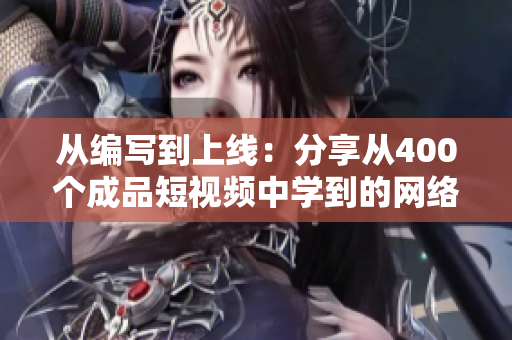 从编写到上线：分享从400个成品短视频中学到的网络软件开发经验