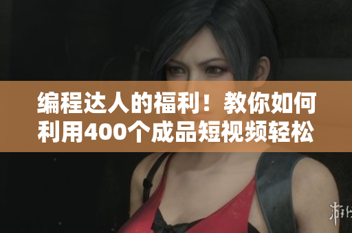 编程达人的福利！教你如何利用400个成品短视频轻松学会网络软件开发