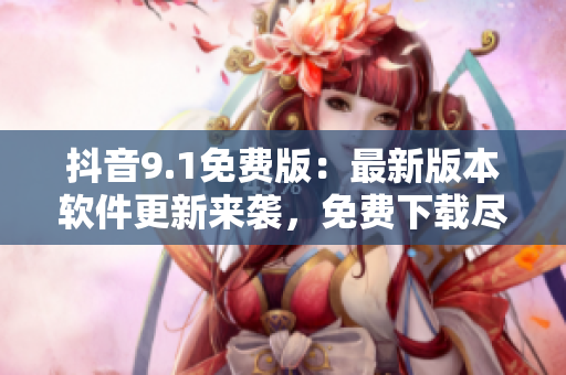 抖音9.1免费版：最新版本软件更新来袭，免费下载尽享全新功能