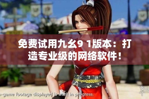 免费试用九幺9 1版本：打造专业级的网络软件！