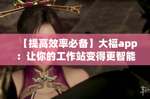 【提高效率必备】大福app：让你的工作站变得更智能！