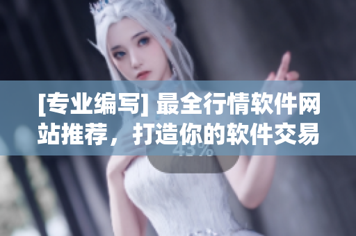 [专业编写] 最全行情软件网站推荐，打造你的软件交易利器！