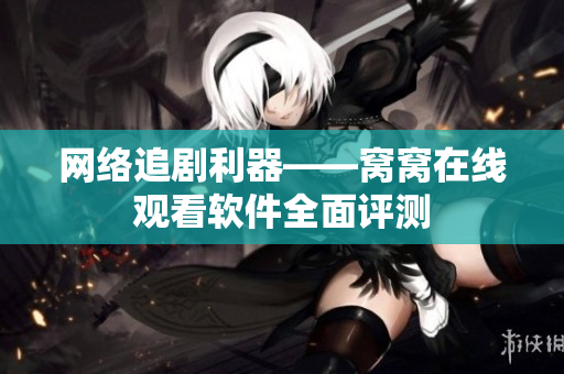 网络追剧利器——窝窝在线观看软件全面评测