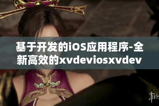 基于开发的iOS应用程序-全新高效的xvdeviosxvdevios更新