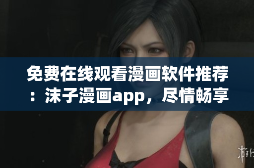 免费在线观看漫画软件推荐：沫子漫画app，尽情畅享海量漫画资源