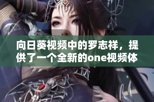向日葵视频中的罗志祥，提供了一个全新的one视频体验：重构网络软件！
