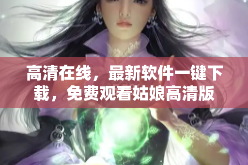 高清在线，最新软件一键下载，免费观看姑娘高清版