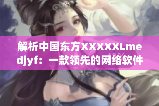 解析中国东方XXXXXLmedjyf：一款领先的网络软件解决方案