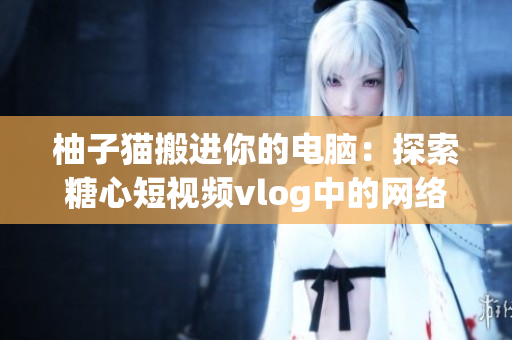 柚子猫搬进你的电脑：探索糖心短视频vlog中的网络软件应用