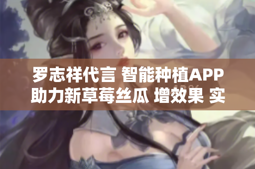 罗志祥代言 智能种植APP助力新草莓丝瓜 增效果 实惠 