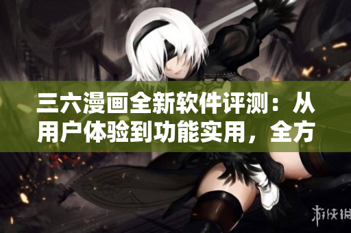 三六漫画全新软件评测：从用户体验到功能实用，全方位解读最新软件功能