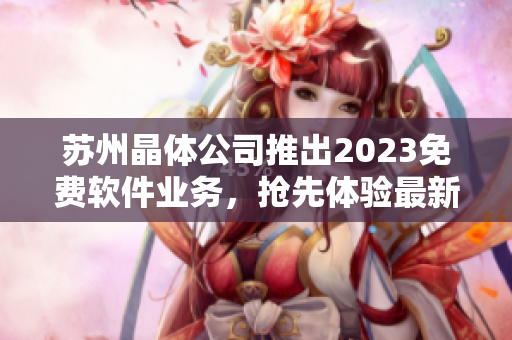 苏州晶体公司推出2023免费软件业务，抢先体验最新科技创新