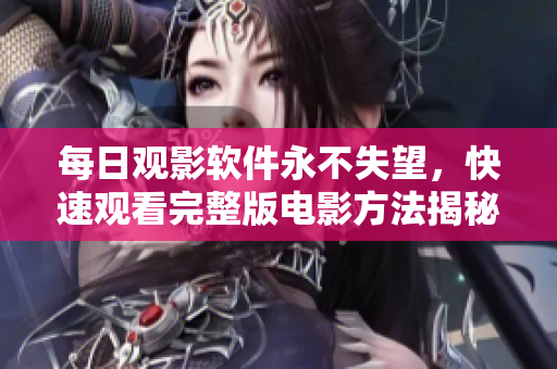 每日观影软件永不失望，快速观看完整版电影方法揭秘