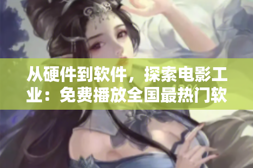 从硬件到软件，探索电影工业：免费播放全国最热门软件开发纪录片