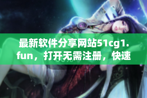 最新软件分享网站51cg1.fun，打开无需注册，快速下载令人惊叹的软件！