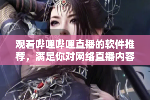 观看哔哩哔哩直播的软件推荐，满足你对网络直播内容的需求