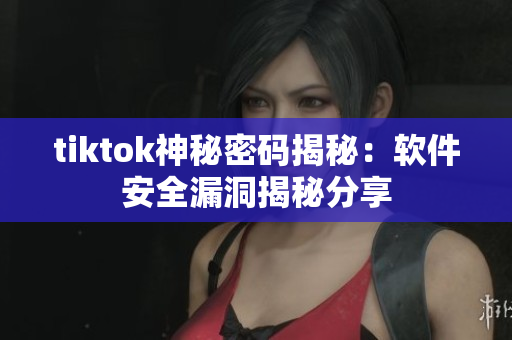 tiktok神秘密码揭秘：软件安全漏洞揭秘分享