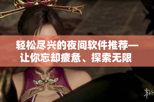 轻松尽兴的夜间软件推荐—让你忘却疲惫、探索无限 ver.2.0