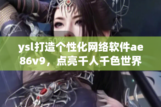 ysl打造个性化网络软件ae86v9，点亮千人千色世界