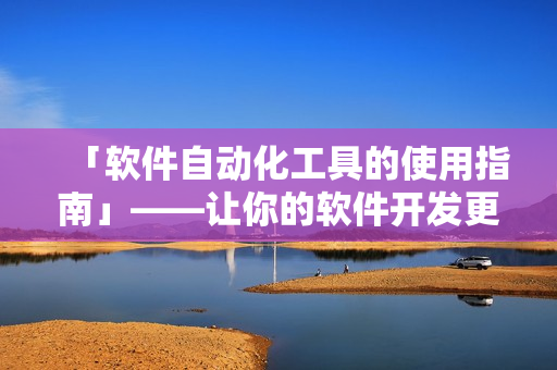 「软件自动化工具的使用指南」——让你的软件开发更高效
