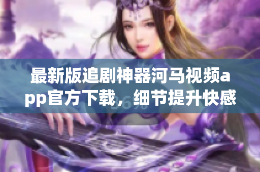 最新版追剧神器河马视频app官方下载，细节提升快感倍增