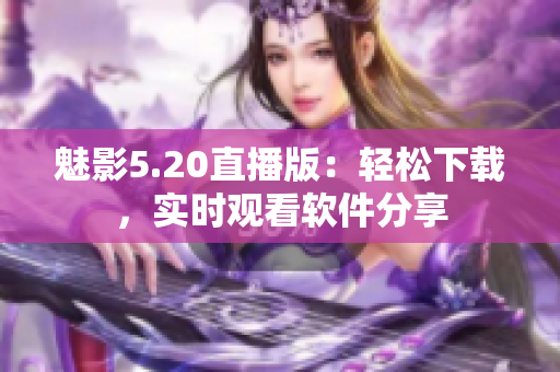 魅影5.20直播版：轻松下载，实时观看软件分享