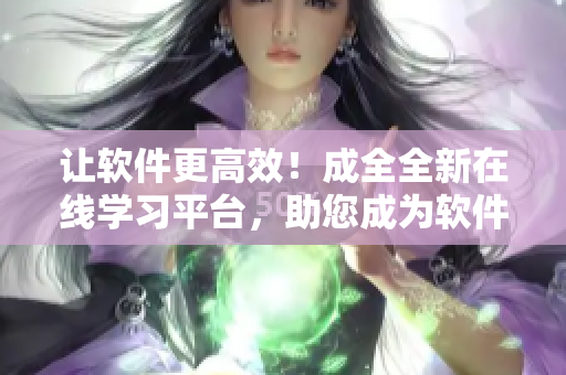 让软件更高效！成全全新在线学习平台，助您成为软件开发高手！