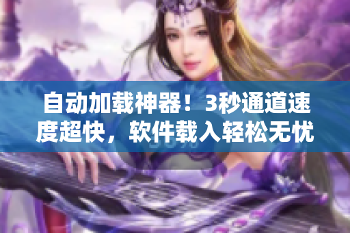 自动加载神器！3秒通道速度超快，软件载入轻松无忧