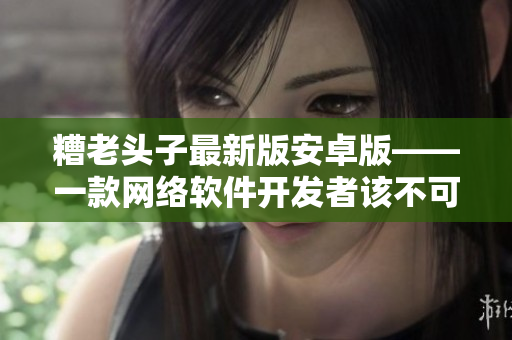 糟老头子最新版安卓版——一款网络软件开发者该不可错过的实用工具
