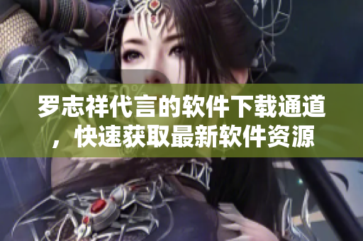 罗志祥代言的软件下载通道，快速获取最新软件资源