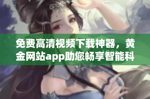 免费高清视频下载神器，黄金网站app助您畅享智能科技