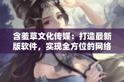 含羞草文化传媒：打造最新版软件，实现全方位的网络体验