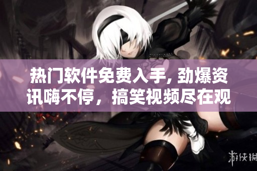 热门软件免费入手, 劲爆资讯嗨不停，搞笑视频尽在观看推荐。