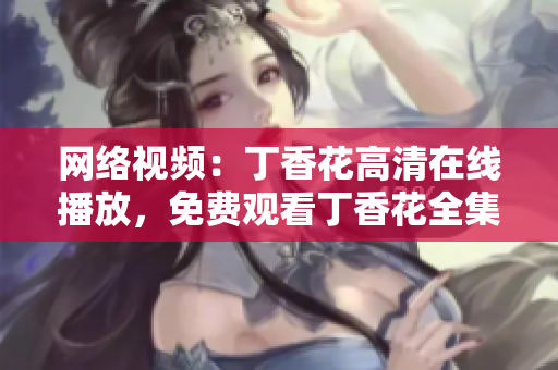 网络视频：丁香花高清在线播放，免费观看丁香花全集视频
