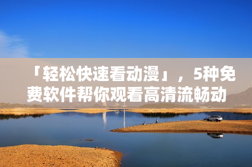 「轻松快速看动漫」，5种免费软件帮你观看高清流畅动画片
