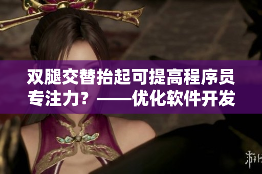 双腿交替抬起可提高程序员专注力？——优化软件开发效率的小技巧