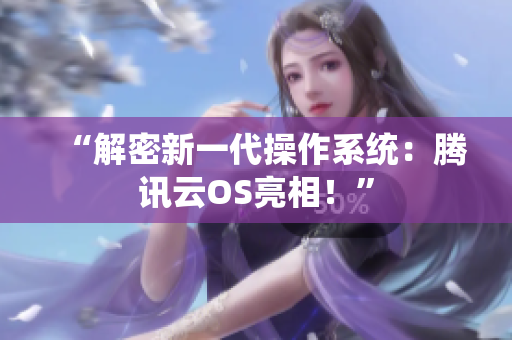“解密新一代操作系统：腾讯云OS亮相！”