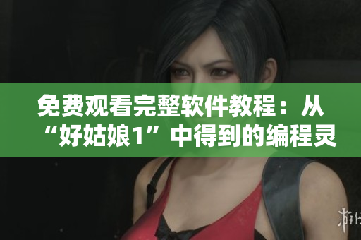 免费观看完整软件教程：从“好姑娘1”中得到的编程灵感