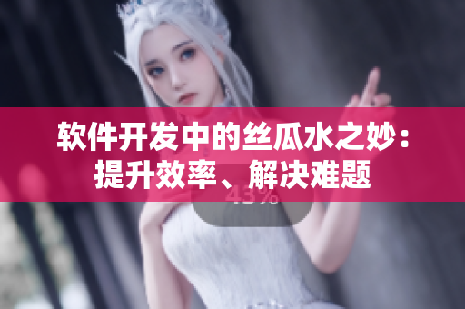 软件开发中的丝瓜水之妙：提升效率、解决难题
