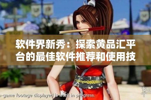 软件界新秀：探索黄品汇平台的最佳软件推荐和使用技巧