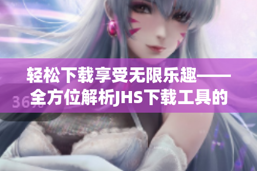轻松下载享受无限乐趣——全方位解析JHS下载工具的高效便捷