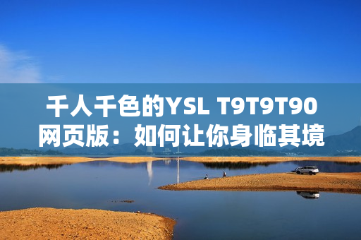 千人千色的YSL T9T9T90网页版：如何让你身临其境