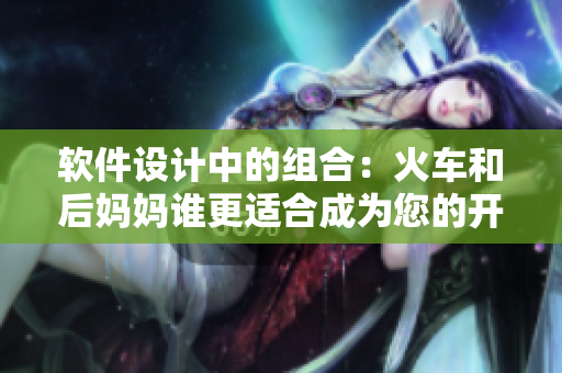 软件设计中的组合：火车和后妈妈谁更适合成为您的开发伴侣？