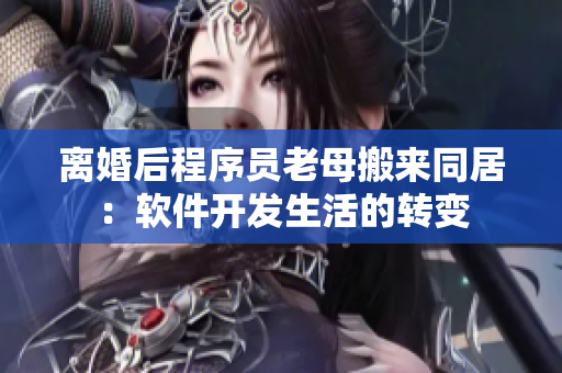 离婚后程序员老母搬来同居：软件开发生活的转变
