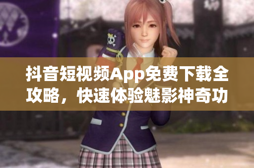 抖音短视频App免费下载全攻略，快速体验魅影神奇功能