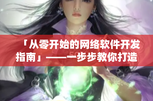 「从零开始的网络软件开发指南」——一步步教你打造实用落地的软件系统