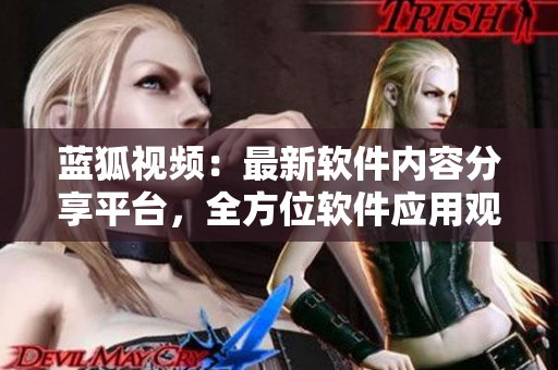 蓝狐视频：最新软件内容分享平台，全方位软件应用观察
